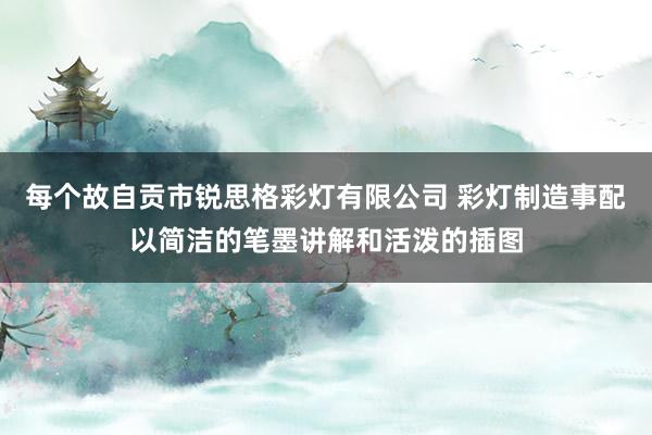 每个故自贡市锐思格彩灯有限公司 彩灯制造事配以简洁的笔墨讲解和活泼的插图